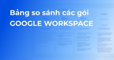 Bảng so sánh các gói Google Workspace